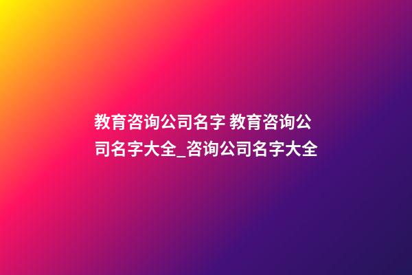 教育咨询公司名字 教育咨询公司名字大全_咨询公司名字大全-第1张-公司起名-玄机派